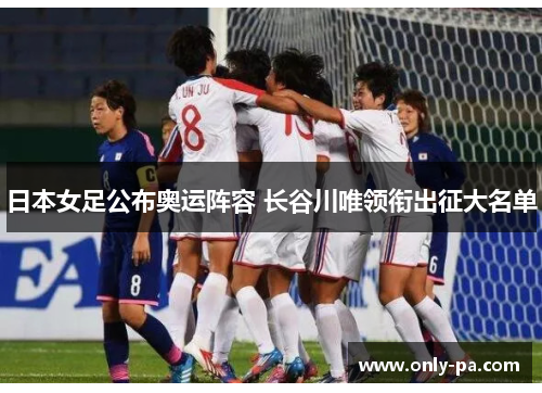 日本女足公布奥运阵容 长谷川唯领衔出征大名单 日本女足公布奥运阵容 长谷川唯领衔出征大名单