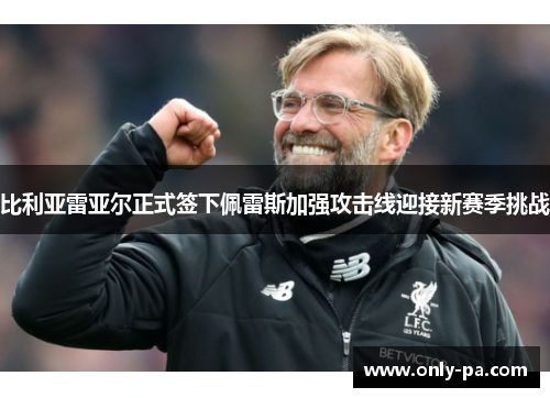 比利亚雷亚尔正式签下佩雷斯加强攻击线迎接新赛季挑战 比利亚雷亚尔正式签下佩雷斯加强攻击线迎接新赛季挑战