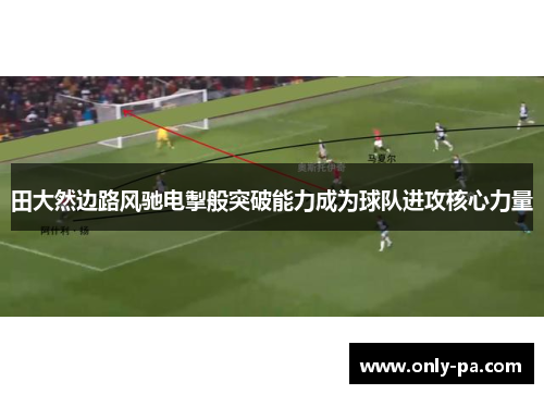 田大然边路风驰电掣般突破能力成为球队进攻核心力量 田大然边路风驰电掣般突破能力成为球队进攻核心力量