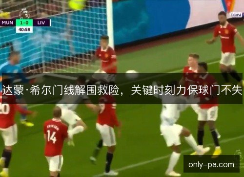达蒙·希尔门线解围救险，关键时刻力保球门不失