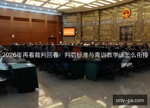2026年再看裁判回看:判罚标准与青训教学该怎么衔接 2026年再看裁判回看:判罚标准与青训教学该怎么衔接